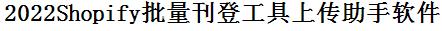 Shopify批量上传工具与方法，怎样快速采集Shopify商品，上传Shopify店铺，一键上货到Shopify店，批量上传产品到Shopify店，搬家到Shopify店，批量采集Shopify，Shopify批量发布产品