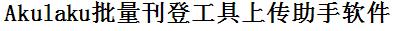 Akulaku批量上传工具与方法，怎样快速采集Akulaku商品，上传Akulaku店铺，一键上货到Akulaku店，批量上传产品到Akulaku店，搬家到Akulaku店，批量采集Akulaku，Akulaku批量发布产品