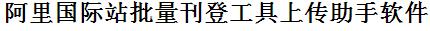 阿里国际站批量上传工具与方法，怎样快速采集阿里国际站商品，上传阿里国际站店铺，一键上货到阿里国际站店，批量上传产品到阿里国际站店，搬家到阿里国际站店，批量采集阿里国际站，阿里国际站批量发布产品