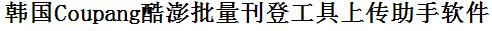 Coupang酷澎批量上传工具与方法，怎样快速采集Coupang酷澎商品，上传Coupang酷澎店铺，一键上货到Coupang酷澎店，批量上传产品到Coupang酷澎店，搬家到Coupang酷澎店，批量采集Coupang酷澎，Coupang酷澎批量发布产品