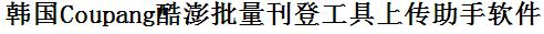 Coupang酷澎批量上传工具与方法，怎样快速采集Coupang酷澎商品，上传Coupang酷澎店铺，一键上货到Coupang酷澎店，批量上传产品到Coupang酷澎店，搬家到Coupang酷澎店，批量采集Coupang酷澎，Coupang酷澎批量发布产品