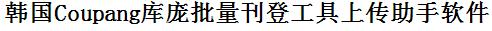 Coupang批量上传工具与方法，怎样快速采集Coupang商品，上传Coupang店铺，一键上货到Coupang店，批量上传产品到Coupang店，搬家到Coupang店，批量采集Coupang，Coupang批量发布产品