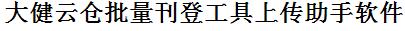 大健云仓批量上传工具与方法，怎样快速采集大健云仓商品，上传大健云仓店铺，一键上货到大健云仓店，批量上传产品到大健云仓店，搬家到大健云仓店，批量采集大健云仓，大健云仓批量发布产品