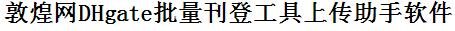 DhGate敦煌网批量上传工具与方法，怎样快速采集DhGate敦煌网商品，上传DhGate敦煌网店铺，一键上货到DhGate敦煌网店，批量上传产品到DhGate敦煌网店，搬家到DhGate敦煌网店，批量采集DhGate敦煌网，DhGate敦煌网批量发布产品