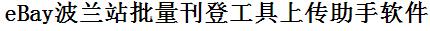 eBay波兰站批量上传工具与方法，怎样快速采集eBay波兰站商品，上传eBay波兰站店铺，一键上货到eBay波兰站店，批量上传产品到eBay波兰站店，搬家到eBay波兰站店，批量采集eBay波兰站，eBay波兰站批量发布产品