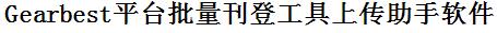 Gearbest批量上传工具与方法，怎样快速采集Gearbest商品，上传Gearbest店铺，一键上货到Gearbest店，批量上传产品到Gearbest店，搬家到Gearbest店，批量采集Gearbest，Gearbest批量发布产品