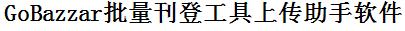 GoBazzar批量上传工具与方法，怎样快速采集GoBazzar商品，上传GoBazzar店铺，一键上货到GoBazzar店，批量上传产品到GoBazzar店，搬家到GoBazzar店，批量采集GoBazzar，GoBazzar批量发布产品