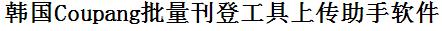 Coupang批量上传工具与方法，怎样快速采集Coupang商品，上传Coupang店铺，一键上货到Coupang店，批量上传产品到Coupang店，搬家到Coupang店，批量采集Coupang，Coupang批量发布产品