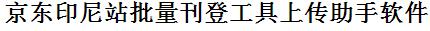 京东印尼站批量上传工具与方法，怎样快速采集京东印尼站商品，上传京东印尼站店铺，一键上货到京东印尼站店，批量上传产品到京东印尼站店，搬家到京东印尼站店，批量采集京东印尼站，京东印尼站批量发布产品