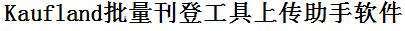 Kaufland批量上传工具与方法，怎样快速采集Kaufland商品，上传Kaufland店铺，一键上货到Kaufland店，批量上传产品到Kaufland店，搬家到Kaufland店，批量采集Kaufland，Kaufland批量发布产品