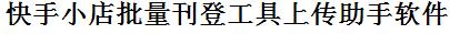 快手小店批量上传工具与方法，怎样快速采集快手小店商品，上传快手小店店铺，一键上货到快手小店店，批量上传产品到快手小店店，搬家到快手小店店，批量采集快手小店，快手小店批量发布产品