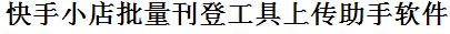 快手小店批量上传工具与方法，怎样快速采集快手小店商品，上传快手小店店铺，一键上货到快手小店店，批量上传产品到快手小店店，搬家到快手小店店，批量采集快手小店，快手小店批量发布产品