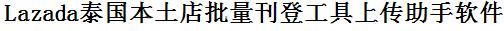 Lazada泰国站批量上传工具与方法，怎样快速采集Lazada泰国站商品，上传Lazada泰国站店铺，一键上货到Lazada泰国站店，批量上传产品到Lazada泰国站店，搬家到Lazada泰国站店，批量采集Lazada泰国站，Lazada泰国站批量发布产品