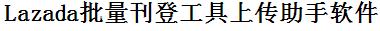Lazada批量上传工具与方法，怎样快速采集Lazada商品，上传Lazada店铺，一键上货到Lazada店，批量上传产品到Lazada店，搬家到Lazada店，批量采集Lazada，Lazada批量发布产品