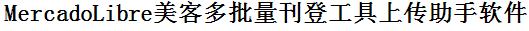 MercadoLibre美客多批量上传工具与方法，怎样快速采集MercadoLibre美客多商品，上传MercadoLibre美客多店铺，一键上货到MercadoLibre美客多店，批量上传产品到MercadoLibre美客多店，搬家到MercadoLibre美客多店，批量采集MercadoLibre美客多，MercadoLibre美客多批量发布产品