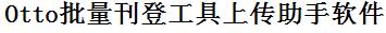 Otto批量上传工具与方法，怎样快速采集Otto商品，上传Otto店铺，一键上货到Otto店，批量上传产品到Otto店，搬家到Otto店，批量采集Otto，Otto批量发布产品