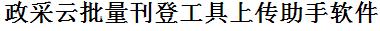 政采云批量上传工具与方法，怎样快速采集政采云商品，上传政采云店铺，一键上货到政采云店，批量上传产品到政采云店，搬家到政采云店，批量采集政采云，政采云批量发布产品