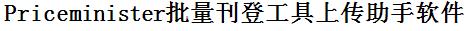 Priceminister批量上传工具与方法，怎样快速采集Priceminister商品，上传Priceminister店铺，一键上货到Priceminister店，批量上传产品到Priceminister店，搬家到Priceminister店，批量采集Priceminister，Priceminister批量发布产品