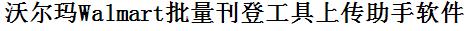 沃尔玛电商批量上传工具与方法，怎样快速采集沃尔玛电商商品，上传沃尔玛电商店铺，一键上货到沃尔玛电商店，批量上传产品到沃尔玛电商店，搬家到沃尔玛电商店，批量采集沃尔玛电商，沃尔玛电商批量发布产品