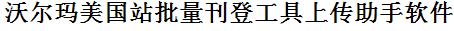 沃尔玛批量上传工具与方法，怎样快速采集沃尔玛商品，上传沃尔玛店铺，一键上货到沃尔玛店，批量上传产品到沃尔玛店，搬家到沃尔玛店，批量采集沃尔玛，沃尔玛批量发布产品