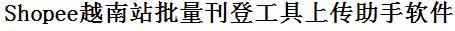 Shopee越南站批量上传工具与方法，怎样快速采集Shopee越南站商品，上传Shopee越南站店铺，一键上货到Shopee越南站店，批量上传产品到Shopee越南站店，搬家到Shopee越南站店，批量采集Shopee越南站，Shopee越南站批量发布产品