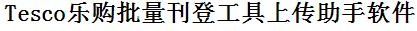 Tesco批量上传工具与方法，怎样快速采集Tesco商品，上传Tesco店铺，一键上货到Tesco店，批量上传产品到Tesco店，搬家到Tesco店，批量采集Tesco，Tesco批量发布产品