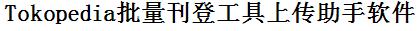 Tokopedia批量上传工具与方法，怎样快速采集Tokopedia商品，上传Tokopedia店铺，一键上货到Tokopedia店，批量上传产品到Tokopedia店，搬家到Tokopedia店，批量采集Tokopedia，Tokopedia批量发布产品