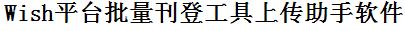 Wish批量上传工具与方法，怎样快速采集Wish商品，上传Wish店铺，一键上货到Wish店，批量上传产品到Wish店，搬家到Wish店，批量采集Wish，Wish批量发布产品