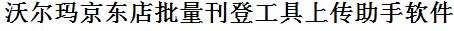 沃尔玛京东店批量刊登工具上传助手软件