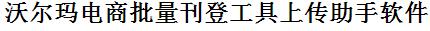 沃尔玛在线电商批量上传工具与方法，怎样快速采集沃尔玛在线电商商品，上传沃尔玛在线电商店铺，一键上货到沃尔玛在线电商店，批量上传产品到沃尔玛在线电商店，搬家到沃尔玛在线电商店，批量采集沃尔玛在线电商，沃尔玛在线电商批量发布产品