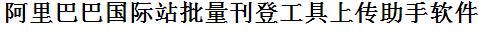 阿里巴巴国际站批量刊登工具上传助手软件