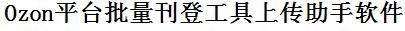 Ozon批量上传工具与方法，怎样快速采集Ozon商品，上传Ozon店铺，一键上货到Ozon店，批量上传产品到Ozon店，搬家到Ozon店，批量采集Ozon，Ozon批量发布产品