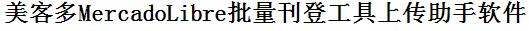 美客多MercadoLibre批量上传工具与方法，怎样快速采集美客多MercadoLibre商品，上传美客多MercadoLibre店铺，一键上货到美客多MercadoLibre店，批量上传产品到美客多MercadoLibre店，搬家到美客多MercadoLibre店，批量采集美客多MercadoLibre，美客多MercadoLibre批量发布产品